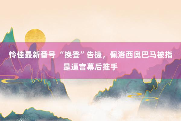 怜佳最新番号 “换登”告捷，佩洛西奥巴马被指是逼宫幕后推手