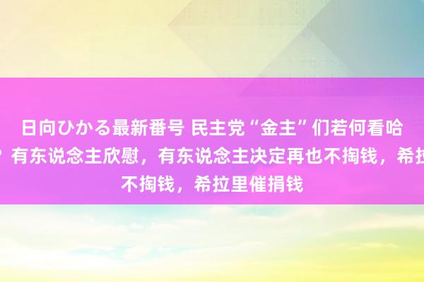 日向ひかる最新番号 民主党“金主”们若何看哈里斯出路？有东说念主欣慰，有东说念主决定再也不掏钱，希拉里催捐钱