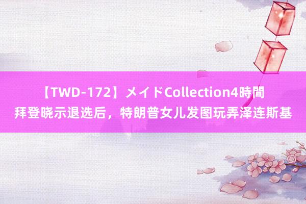 【TWD-172】メイドCollection4時間 拜登晓示退选后，特朗普女儿发图玩弄泽连斯基