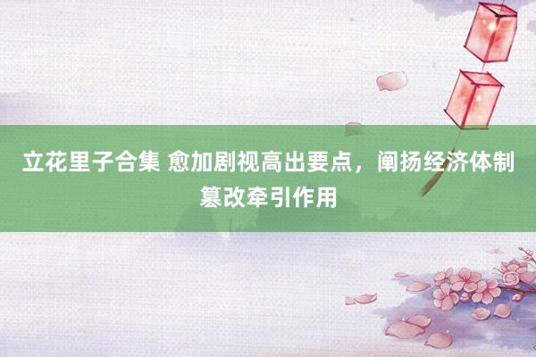 立花里子合集 愈加剧视高出要点，阐扬经济体制篡改牵引作用