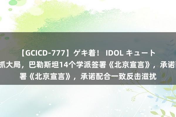 【GCICD-777】ゲキ着！ IDOL キュート the BEST 中国主抓大局，巴勒斯坦14个学派签署《北京宣言》，承诺配合一致反击滋扰