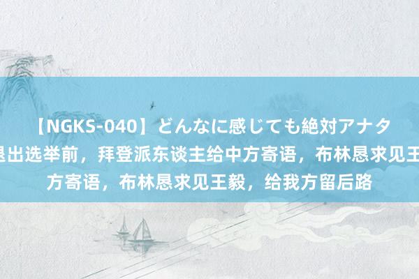 【NGKS-040】どんなに感じても絶対アナタ目線 春野さくら 退出选举前，拜登派东谈主给中方寄语，布林恳求见王毅，给我方留后路