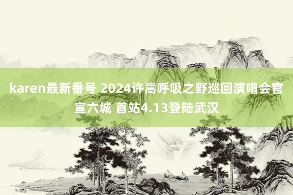 karen最新番号 2024许嵩呼吸之野巡回演唱会官宣六城 首站4.13登陆武汉