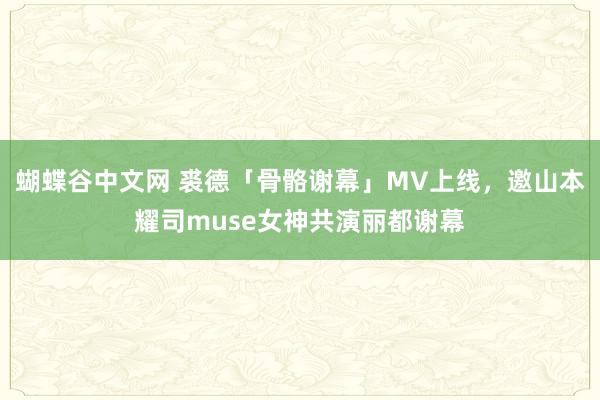 蝴蝶谷中文网 裘德「骨骼谢幕」MV上线，邀山本耀司muse女神共演丽都谢幕