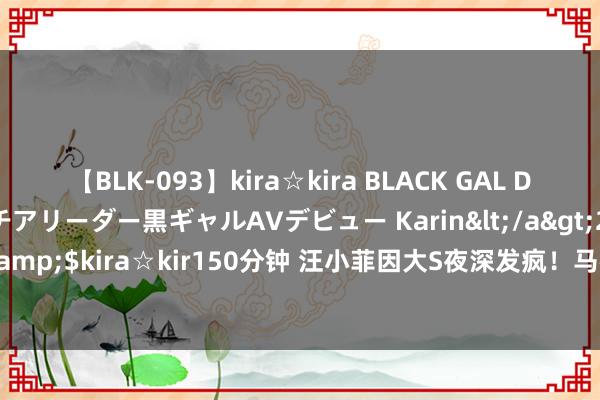 【BLK-093】kira☆kira BLACK GAL DEBUT 元・有名球団チアリーダー黒ギャルAVデビュー Karin</a>2013-04-19kira☆kira&$kira☆kir150分钟 汪小菲因大S夜深发疯！马筱梅怨入骨髓，径直素颜出镜，颜料难熬