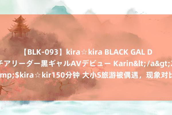 【BLK-093】kira☆kira BLACK GAL DEBUT 元・有名球団チアリーダー黒ギャルAVデビュー Karin</a>2013-04-19kira☆kira&$kira☆kir150分钟 大小S旅游被偶遇，现象对比差距好大，汪小菲当年说的话王人应验了