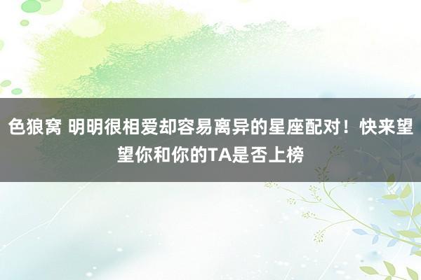 色狼窝 明明很相爱却容易离异的星座配对！快来望望你和你的TA是否上榜