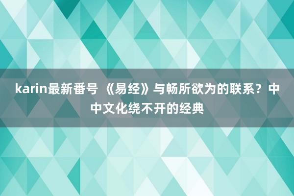 karin最新番号 《易经》与畅所欲为的联系？中中文化绕不开的经典