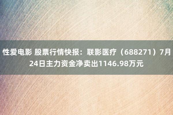 性爱电影 股票行情快报：联影医疗（688271）7月24日主力资金净卖出1146.98万元