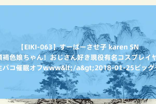 【EIKI-063】すーぱーさせ子 karen SNS炎上騒動でお馴染みのハーフ顔褐色娘ちゃん！おじさん好き現役有名コスプレイヤーの妊娠中出し生パコ催眠オフwww</a>2018-01-25ビッグモーカル&$EIKI119分钟 股票行情快报：冠农股份（600251）7月24日主力资金净卖出50.31万元