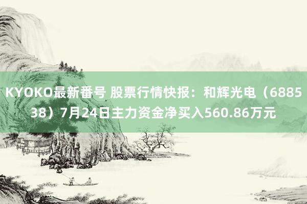 KYOKO最新番号 股票行情快报：和辉光电（688538）7月24日主力资金净买入560.86万元