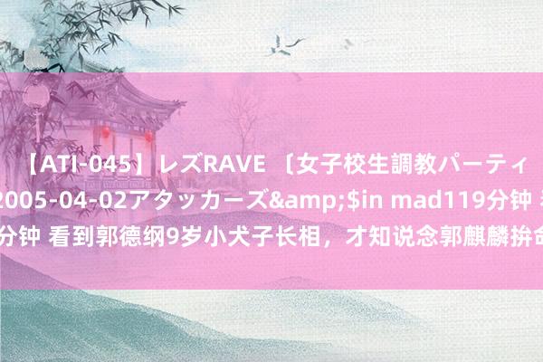 【ATI-045】レズRAVE 〔女子校生調教パーティー〕</a>2005-04-02アタッカーズ&$in mad119分钟 看到郭德纲9岁小犬子长相，才知说念郭麒麟拚命往影视圈的信得过原因