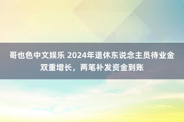 哥也色中文娱乐 2024年退休东说念主员待业金双重增长，两笔补发资金到账