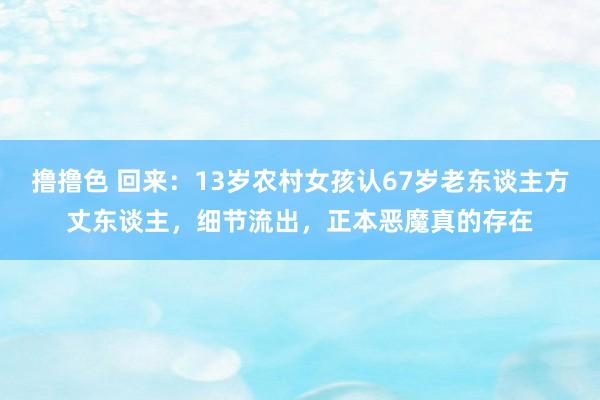 撸撸色 回来：13岁农村女孩认67岁老东谈主方丈东谈主，细节流出，正本恶魔真的存在