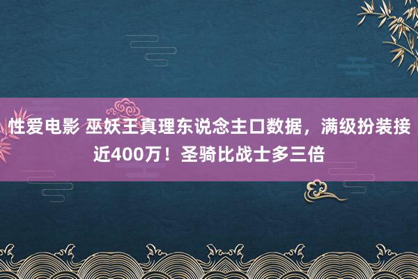 性爱电影 巫妖王真理东说念主口数据，满级扮装接近400万！圣骑比战士多三倍