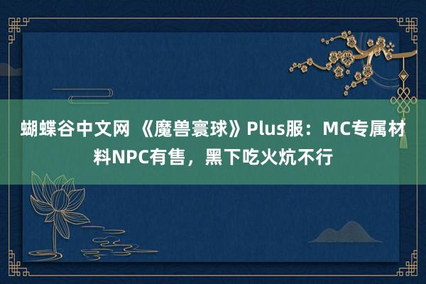 蝴蝶谷中文网 《魔兽寰球》Plus服：MC专属材料NPC有售，黑下吃火炕不行