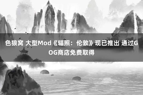 色狼窝 大型Mod《辐照：伦敦》现已推出 通过GOG商店免费取得