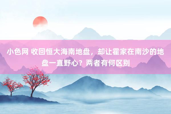 小色网 收回恒大海南地盘，却让霍家在南沙的地盘一直野心？两者有何区别