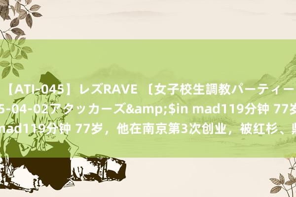 【ATI-045】レズRAVE 〔女子校生調教パーティー〕</a>2005-04-02アタッカーズ&$in mad119分钟 77岁，他在南京第3次创业，被红杉、鼎晖抢着投！