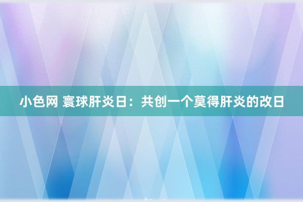 小色网 寰球肝炎日：共创一个莫得肝炎的改日