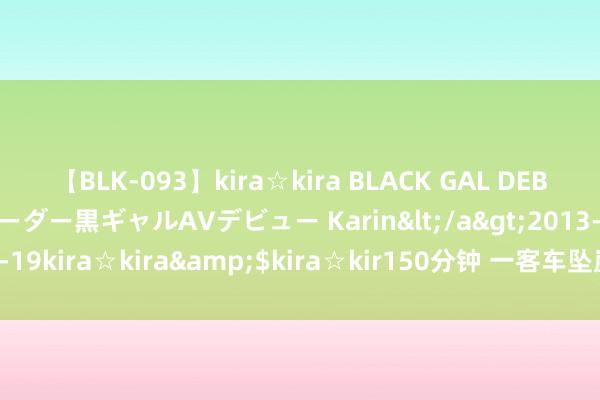 【BLK-093】kira☆kira BLACK GAL DEBUT 元・有名球団チアリーダー黒ギャルAVデビュー Karin</a>2013-04-19kira☆kira&$kira☆kir150分钟 一客车坠崖！已致29死17伤！