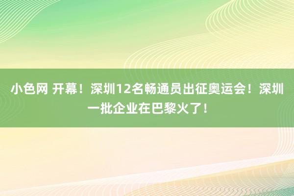 小色网 开幕！深圳12名畅通员出征奥运会！深圳一批企业在巴黎火了！