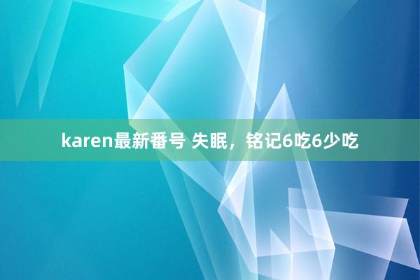 karen最新番号 失眠，铭记6吃6少吃