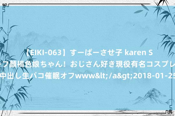 【EIKI-063】すーぱーさせ子 karen SNS炎上騒動でお馴染みのハーフ顔褐色娘ちゃん！おじさん好き現役有名コスプレイヤーの妊娠中出し生パコ催眠オフwww</a>2018-01-25ビッグモーカル&$EIKI119分钟 拍完张艺谋，又拍冯小刚新片！村妇哑女犯东谈主，赵丽颖已换骨夺胎