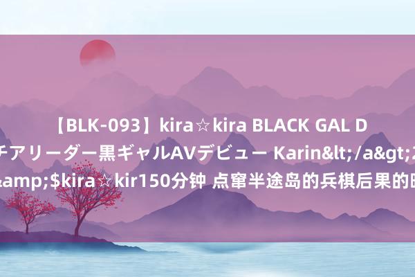 【BLK-093】kira☆kira BLACK GAL DEBUT 元・有名球団チアリーダー黒ギャルAVデビュー Karin</a>2013-04-19kira☆kira&$kira☆kir150分钟 点窜半途岛的兵棋后果的昭和咨询，发起临了一次神风的黄金假面