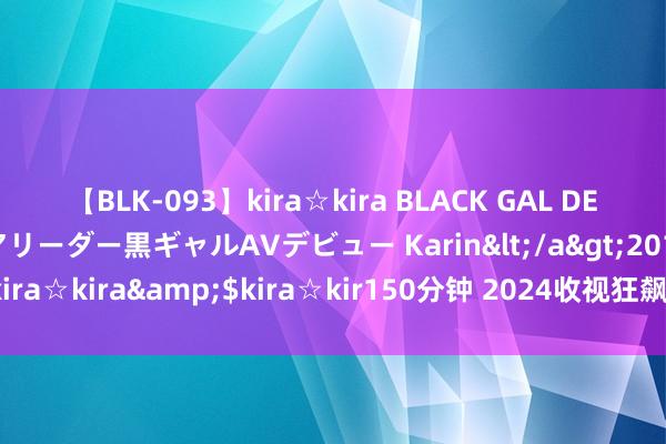 【BLK-093】kira☆kira BLACK GAL DEBUT 元・有名球団チアリーダー黒ギャルAVデビュー Karin</a>2013-04-19kira☆kira&$kira☆kir150分钟 2024收视狂飙黑马韩剧，这部更空降年冠