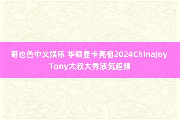 哥也色中文娱乐 华硕显卡亮相2024ChinaJoy Tony大叔大秀液氮超频