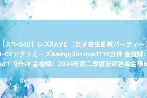 【ATI-045】レズRAVE 〔女子校生調教パーティー〕</a>2005-04-02アタッカーズ&$in mad119分钟 金螳螂：2024年第二季度新顽强单金额61.38亿元