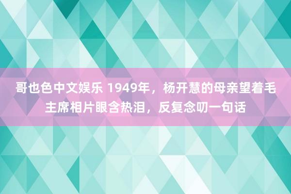 哥也色中文娱乐 1949年，杨开慧的母亲望着毛主席相片眼含热泪，反复念叨一句话