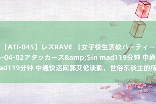 【ATI-045】レズRAVE 〔女子校生調教パーティー〕</a>2005-04-02アタッカーズ&$in mad119分钟 中通快运向郭艾伦谈歉，世俗东谈主的待遇又是什么？