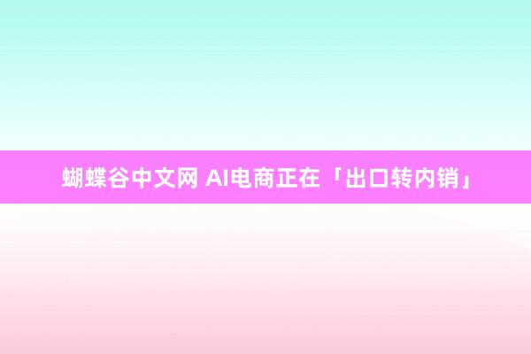 蝴蝶谷中文网 AI电商正在「出口转内销」