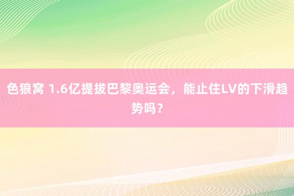 色狼窝 1.6亿提拔巴黎奥运会，能止住LV的下滑趋势吗？