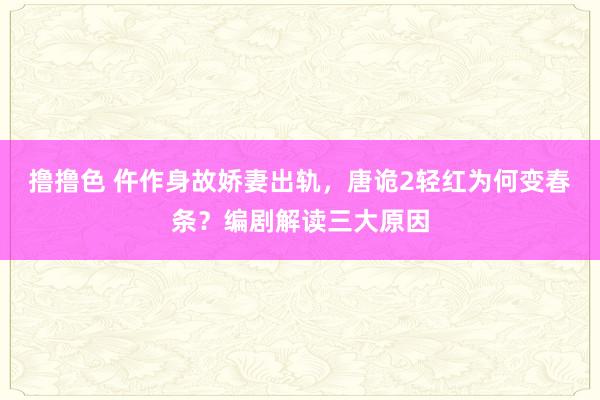 撸撸色 仵作身故娇妻出轨，唐诡2轻红为何变春条？编剧解读三大原因