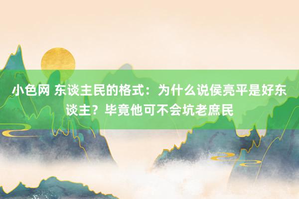 小色网 东谈主民的格式：为什么说侯亮平是好东谈主？毕竟他可不会坑老庶民