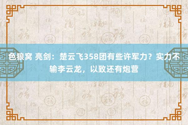 色狼窝 亮剑：楚云飞358团有些许军力？实力不输李云龙，以致还有炮营