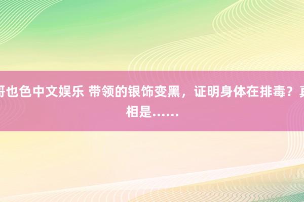 哥也色中文娱乐 带领的银饰变黑，证明身体在排毒？真相是......