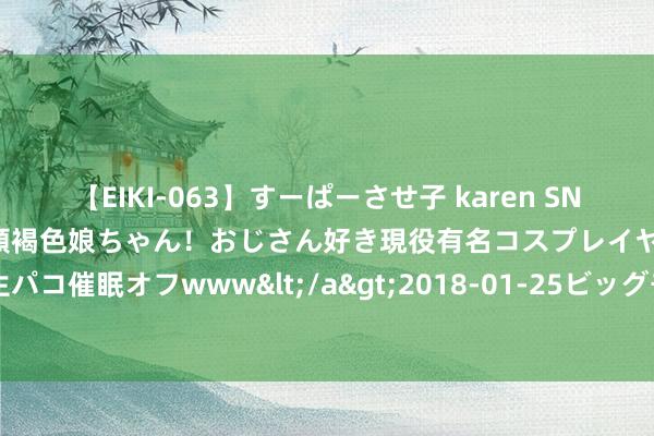 【EIKI-063】すーぱーさせ子 karen SNS炎上騒動でお馴染みのハーフ顔褐色娘ちゃん！おじさん好き現役有名コスプレイヤーの妊娠中出し生パコ催眠オフwww</a>2018-01-25ビッグモーカル&$EIKI119分钟 活态文化奏响中轴乐章