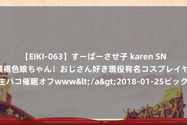 【EIKI-063】すーぱーさせ子 karen SNS炎上騒動でお馴染みのハーフ顔褐色娘ちゃん！おじさん好き現役有名コスプレイヤーの妊娠中出し生パコ催眠オフwww</a>2018-01-25ビッグモーカル&$EIKI119分钟 8月2日基金净值：财通兴利纯债12个月定开债最新净值1.1809，涨0.23%