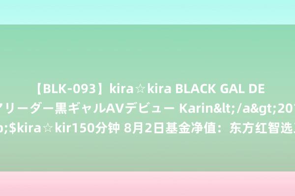 【BLK-093】kira☆kira BLACK GAL DEBUT 元・有名球団チアリーダー黒ギャルAVデビュー Karin</a>2013-04-19kira☆kira&$kira☆kir150分钟 8月2日基金净值：东方红智选三年抓有夹杂A最新净值0.5931，跌1.31%