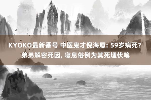 KYOKO最新番号 中医鬼才倪海厦: 59岁病死? 弟弟解密死因, 寝息俗例为其死埋伏笔