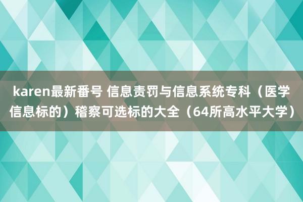 karen最新番号 信息责罚与信息系统专科（医学信息标的）稽察可选标的大全（64所高水平大学）