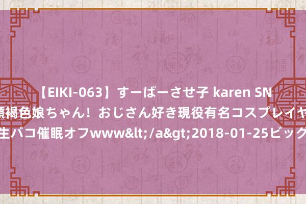 【EIKI-063】すーぱーさせ子 karen SNS炎上騒動でお馴染みのハーフ顔褐色娘ちゃん！おじさん好き現役有名コスプレイヤーの妊娠中出し生パコ催眠オフwww</a>2018-01-25ビッグモーカル&$EIKI119分钟 XX大学“十三五”学科建树发展打算