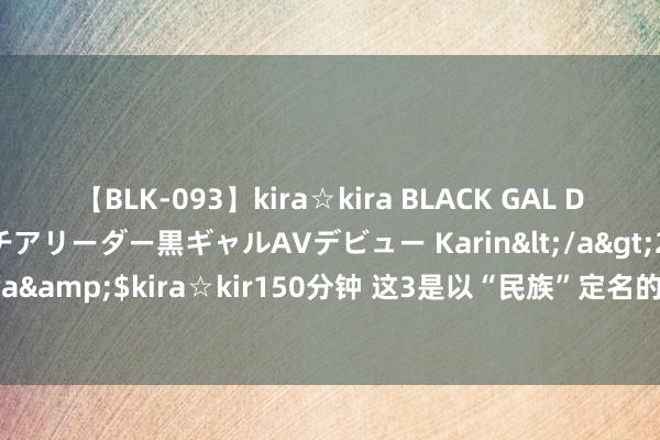 【BLK-093】kira☆kira BLACK GAL DEBUT 元・有名球団チアリーダー黒ギャルAVデビュー Karin</a>2013-04-19kira☆kira&$kira☆kir150分钟 这3是以“民族”定名的大学，空洞实力建壮，考上便是赚到！