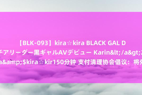 【BLK-093】kira☆kira BLACK GAL DEBUT 元・有名球団チアリーダー黒ギャルAVデビュー Karin</a>2013-04-19kira☆kira&$kira☆kir150分钟 支付清理协会倡议：将外卡费率优惠让渡至商户 镌汰受理本钱