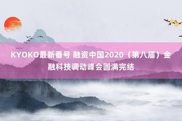 KYOKO最新番号 融资中国2020（第八届）金融科技调动峰会圆满完结