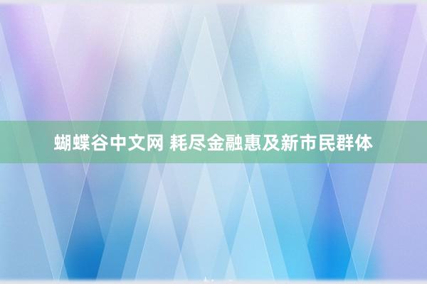 蝴蝶谷中文网 耗尽金融惠及新市民群体